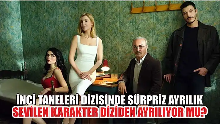 İnci Taneleri Dizisinde Sürpriz Ayrılık: Sevilen Karakter Diziden Ayrılıyor Mu