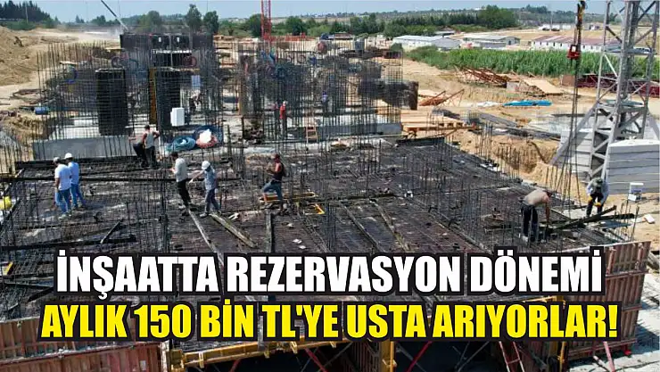 İnşaatta rezervasyon dönemi: Aylık 150 bin TL'ye usta arıyorlar!