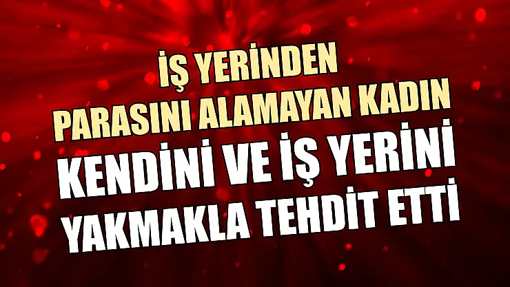 İş yerinden parasını alamayan kadın, kendini ve iş yerini yakmakla tehdit etti