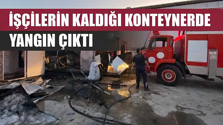 İşçilerin kaldığı konteynerde yangın çıktı
