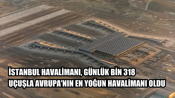 İstanbul Havalimanı, günlük bin 318 uçuşla Avrupa'nın en yoğun havalimanı oldu