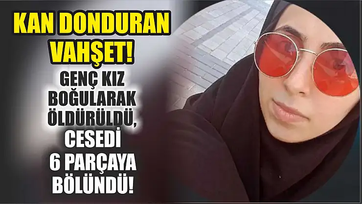 Kan Donduran Vahşet! Genç Kız Boğularak Öldürüldü, Cesedi 6 Parçaya Bölündü!