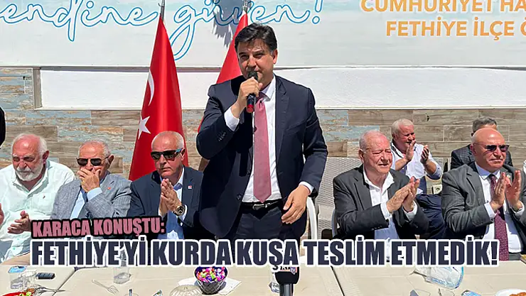 Karaca konuştu: Fethiye'yi kurda kuşa teslim etmedik!