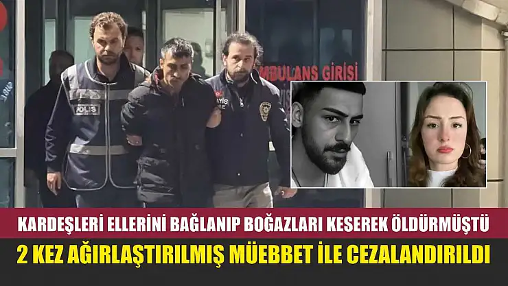 Kardeşleri ellerini bağlanıp boğazları keserek öldürmüştü, 2 kez ağırlaştırılmış müebbet ile cezalandırıldı