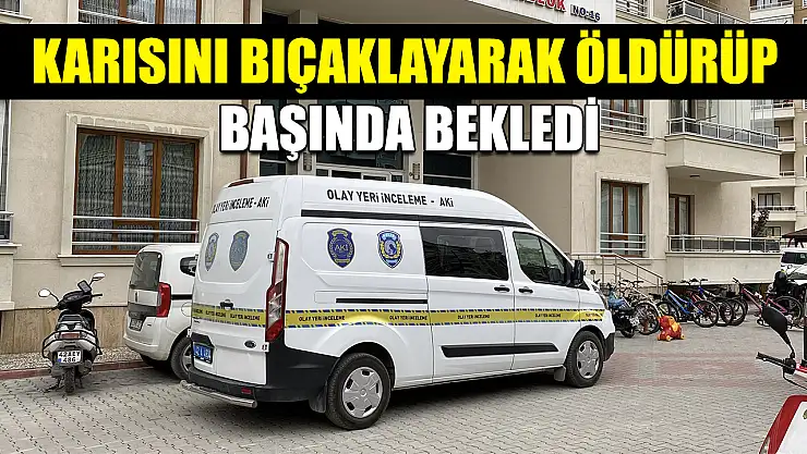 Karısını bıçaklayarak öldürüp başında bekledi
