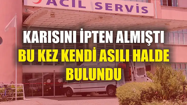 Karısını ipten almıştı, bu kez kendi asılı halde bulundu