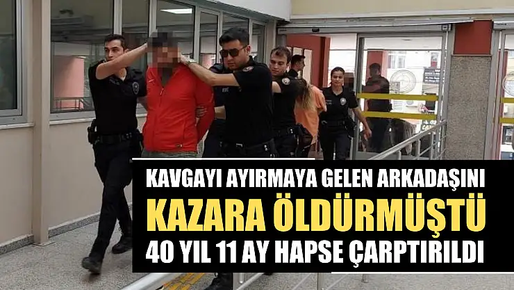 Kavgayı ayırmaya gelen arkadaşını kazara öldürmüştü: 40 yıl 11 ay hapse çarptırıldı