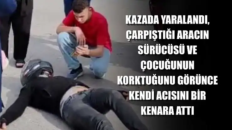Kazada yaralandı, çarpıştığı aracın sürücüsü ve çocuğunun korktuğunu görünce kendi acısını bir kenara attı