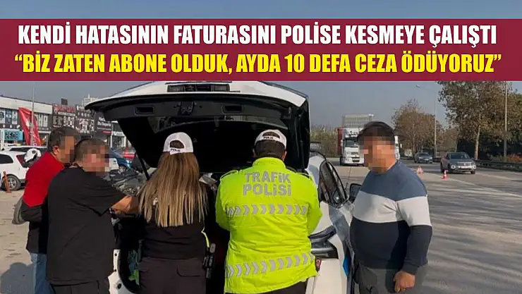 Kendi hatasının faturasını polise kesmeye çalıştı 'Biz zaten abone olduk, ayda 10 defa ceza ödüyoruz'