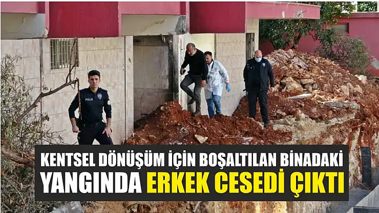 Kentsel dönüşüm için boşaltılan binadaki yangında erkek cesedi çıktı