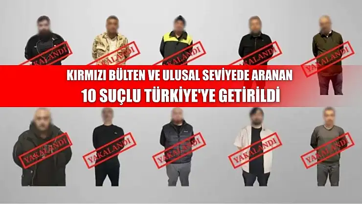 Kırmızı bülten ve ulusal seviyede aranan 10 suçlu Türkiye'ye getirildi