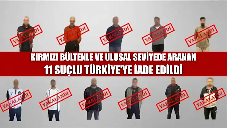 Kırmızı bültenle ve ulusal seviyede aranan 11 suçlu Türkiye'ye iade edildi