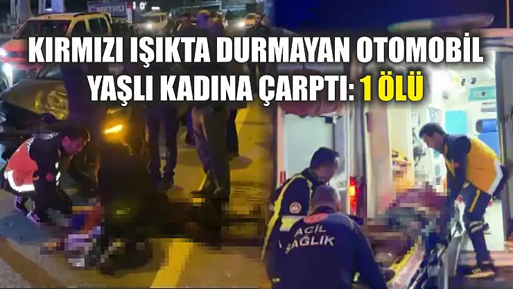 Kırmızı ışıkta durmayan otomobil yaşlı kadına çarptı: 1 ölü