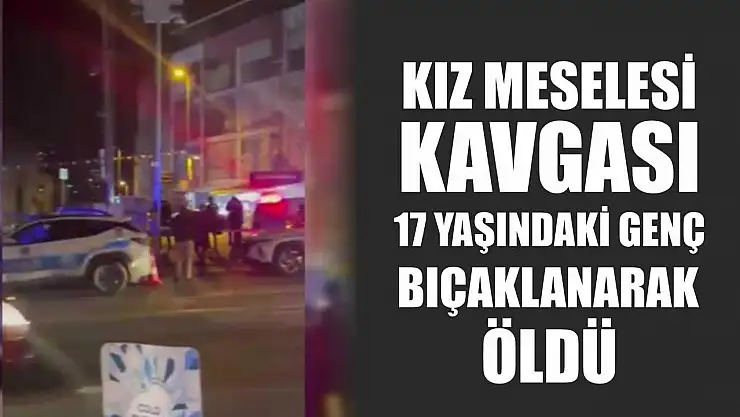Kız meselesi kavgası: 17 yaşındaki genç bıçaklanarak öldü