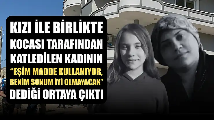 Kızı ile birlikte kocası tarafından katledilen kadının 'Eşim madde kullanıyor, benim sonum iyi olmayacak' dediği ortaya çıktı