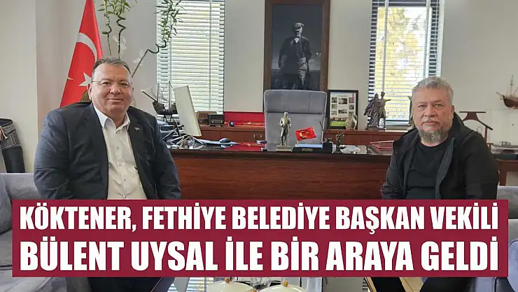 Köktener, Fethiye Belediye Başkan Vekili Bülent Uysal ile Bir Araya Geldi