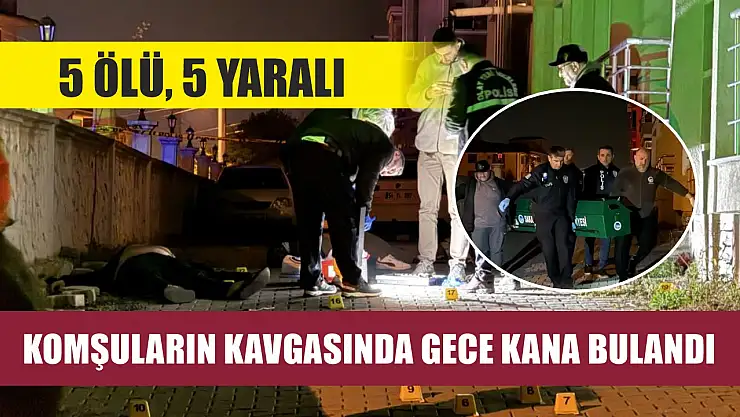 Komşuların kavgasında gece kana bulandı: 5 ölü, 5 yaralı