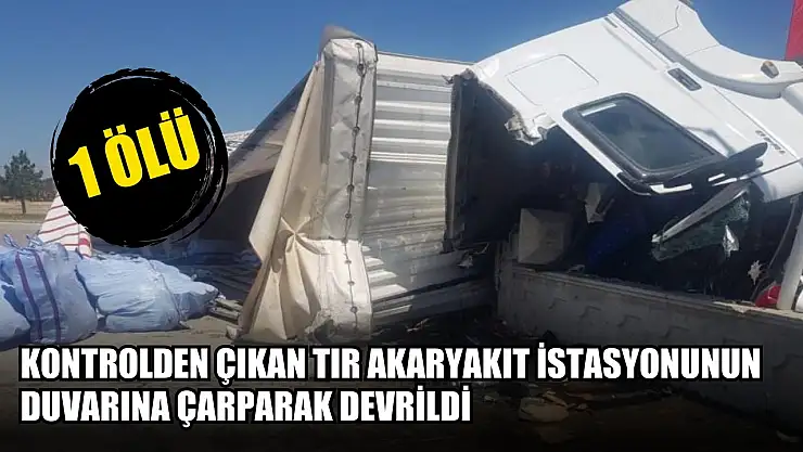 Kontrolden çıkan tır akaryakıt istasyonunun duvarına çarparak devrildi: 1 ölü