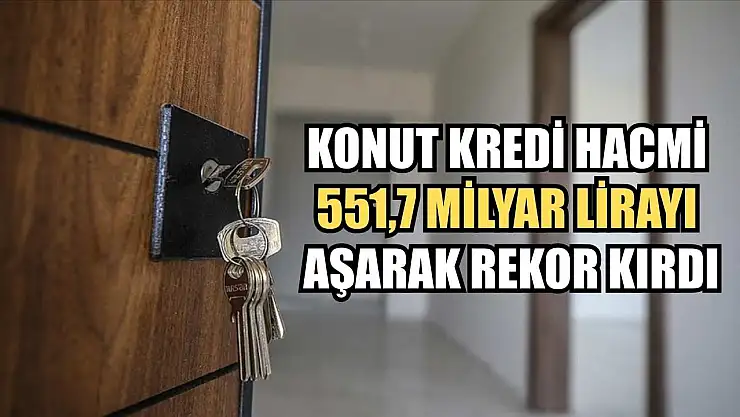 Konut kredi hacmi 551,7 milyar lirayı aşarak rekor kırdı