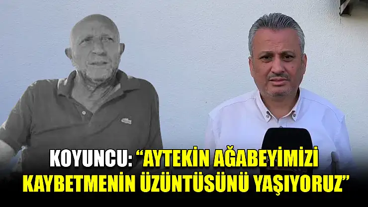 Koyuncu: 'Aytekin ağabeyimizi kaybetmenin üzüntüsünü yaşıyoruz'