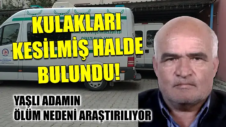 Kulakları kesilmiş halde bulundu! Yaşlı adamın ölüm nedeni araştırılıyor