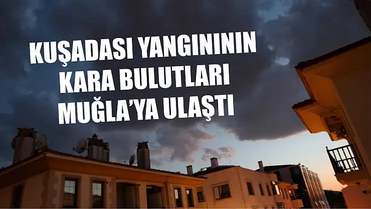 Kuşadası yangınının kara bulutları Muğla'ya ulaştı