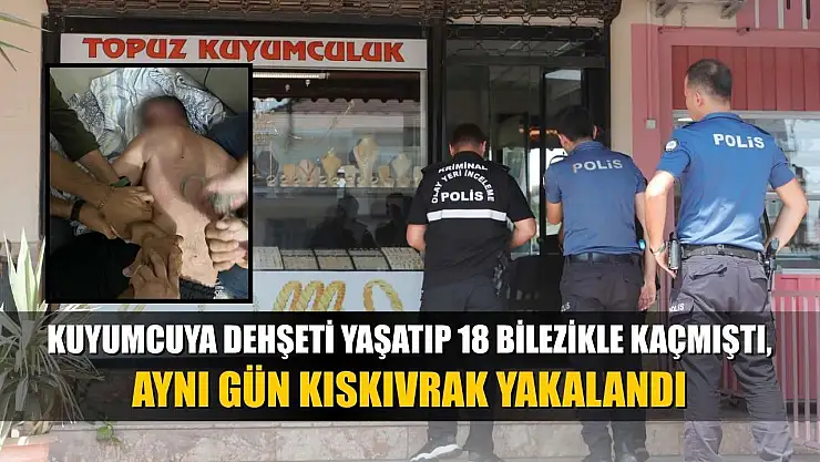 Kuyumcuya dehşeti yaşatıp 18 bilezikle kaçmıştı, aynı gün kıskıvrak yakalandı