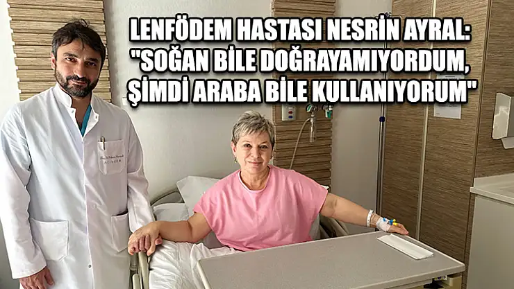 Lenfödem hastası Nesrin Ayral: 'Soğan bile doğrayamıyordum, şimdi araba bile kullanıyorum'
