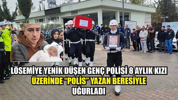 Lösemiye yenik düşen genç polisi 8 aylık kızı üzerinde 'polis' yazan beresiyle uğurladı