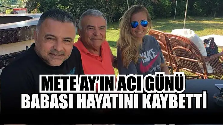 Mete Ay'ın acı günü: Babası hayatını kaybetti