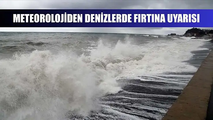 Meteorolojiden denizlerde fırtına uyarısı