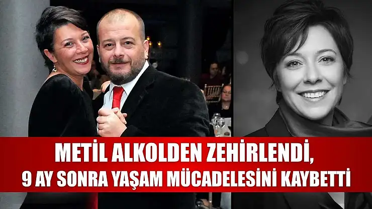 Metil alkolden zehirlendi, 9 ay sonra yaşam mücadelesini kaybetti