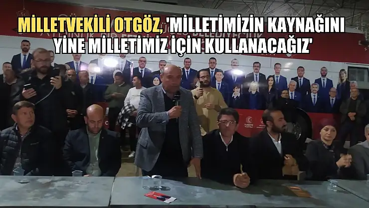 Milletvekili Otgöz, 'Milletimizin Kaynağını Yine Milletimiz için Kullanacağız'