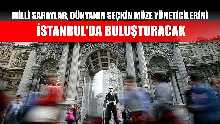 Milli Saraylar, dünyanın seçkin müze yöneticilerini İstanbul'da buluşturacak