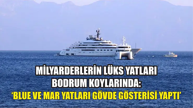 Milyarderlerin lüks yatları Bodrum koylarında: 'Blue ve Mar yatları gövde gösterisi yaptı'