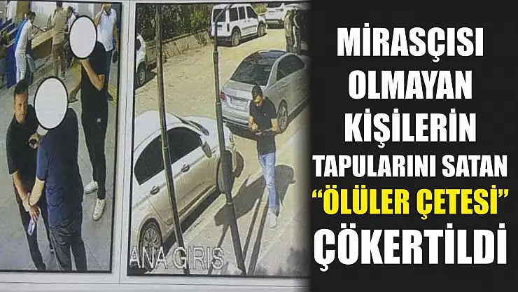 Mirasçısı Olmayan Kişilerin Tapularını Satan 'Ölüler Çetesi' Çökertildi