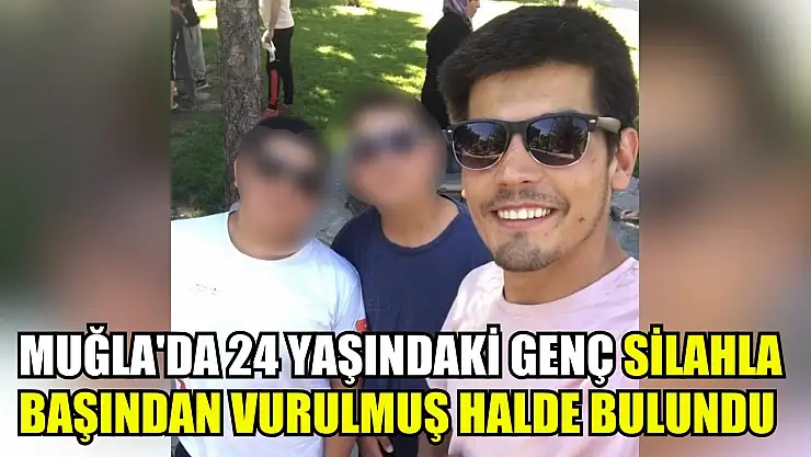 Muğla'da 24 yaşındaki genç silahla başından vurulmuş halde bulundu