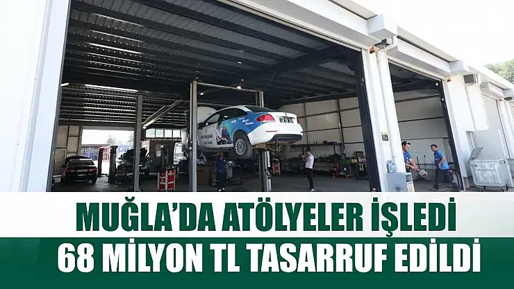 Muğla'da Atölyeler İşledi, 68 Milyon TL Tasarruf Edildi