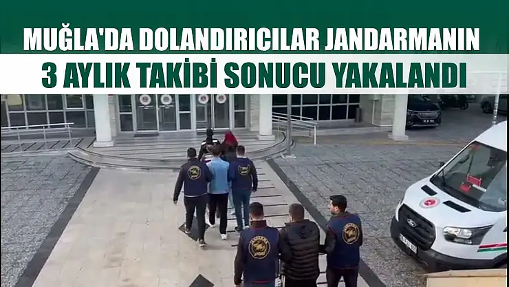 Muğla'da dolandırıcılar Jandarmanın 3 aylık takibi sonucu yakalandı