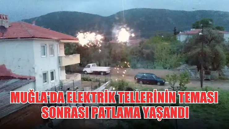 Muğla'da elektrik tellerinin teması sonrası patlama yaşandı