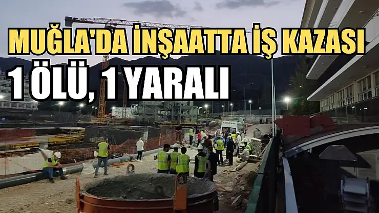 Muğla'da inşaatta iş kazası: 1 ölü, 1 yaralı