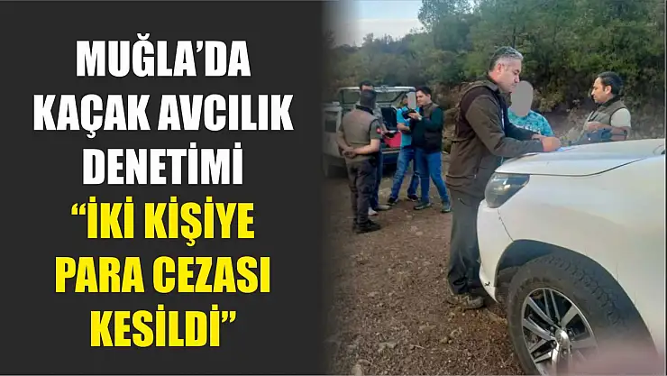 Muğla'da kaçak avcılık denetimi: 'ki kişiye para cezası kesildi'