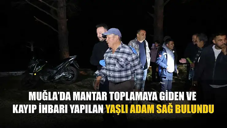 Muğla'da mantar toplamaya giden ve kayıp ihbarı yapılan yaşlı adam sağ bulundu