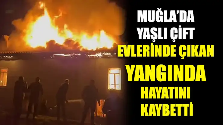 Muğla'da Yaşlı çift evlerinde çıkan yangında hayatını kaybetti