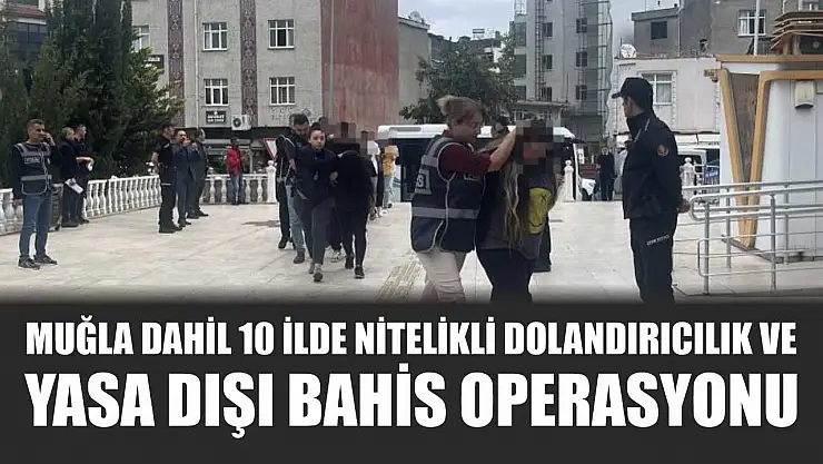 Muğla Dahil 10 İlde Nitelikli Dolandırıcılık ve Yasa Dışı Bahis Operasyonu
