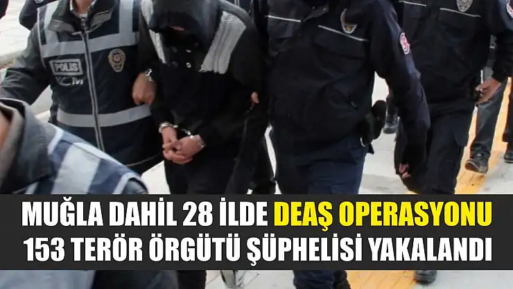 Muğla dahil 28 ilde DEAŞ operasyonu: 153 terör örgütü şüphelisi yakalandı