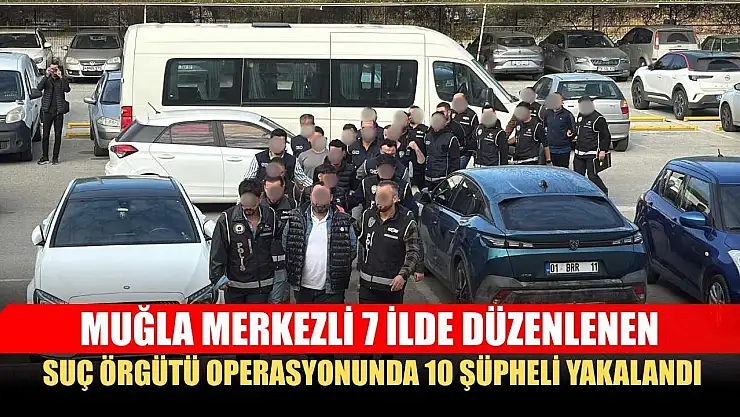 Muğla merkezli 7 ilde düzenlenen suç örgütü operasyonunda 10 şüpheli yakalandı