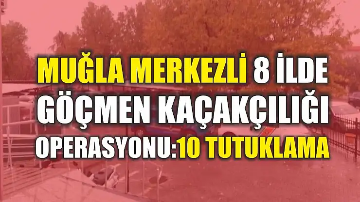 Muğla Merkezli 8 İlde Göçmen Kaçakçılığı Operasyonu: 10 Tutuklama