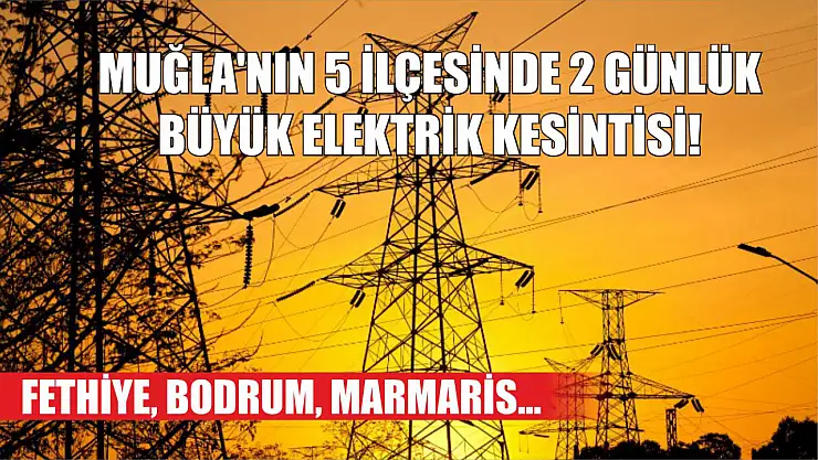 Muğla'nın 5 ilçesinde 2 günlük büyük elektrik kesintisi! Fethiye, Bodrum, Marmaris…