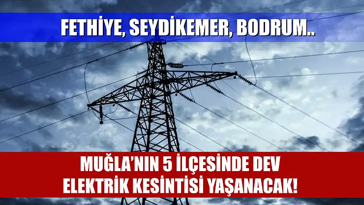 Muğla'nın 5 İlçesinde Dev Elektrik Kesintisi Yaşanacak! Fethiye, Seydikemer, Bodrum..